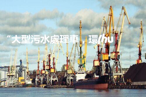 “大型污水處理車，環(huán)保先鋒，守護碧水藍天！”